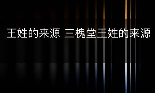 王姓的来源 三槐堂王姓的来源