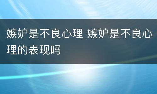 嫉妒是不良心理 嫉妒是不良心理的表现吗