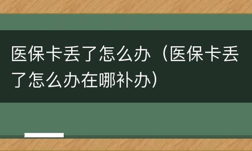 医保卡丢了怎么办（医保卡丢了怎么办在哪补办）