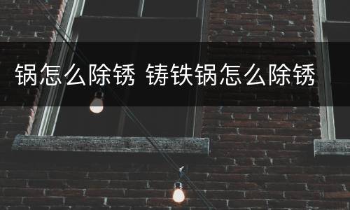锅怎么除锈 铸铁锅怎么除锈