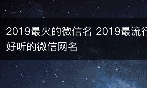 2019最火的微信名 2019最流行好听的微信网名