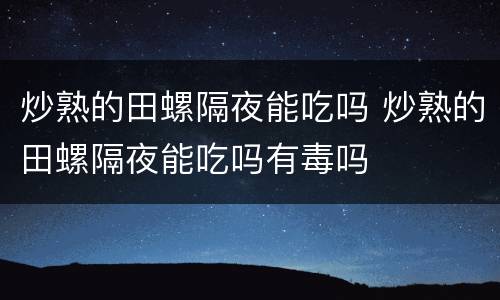 炒熟的田螺隔夜能吃吗 炒熟的田螺隔夜能吃吗有毒吗