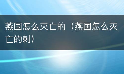 燕国怎么灭亡的（燕国怎么灭亡的刺）