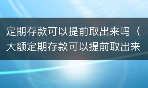 定期存款可以提前取出来吗（大额定期存款可以提前取出来吗）