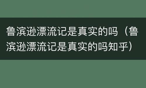 鲁滨逊漂流记是真实的吗（鲁滨逊漂流记是真实的吗知乎）