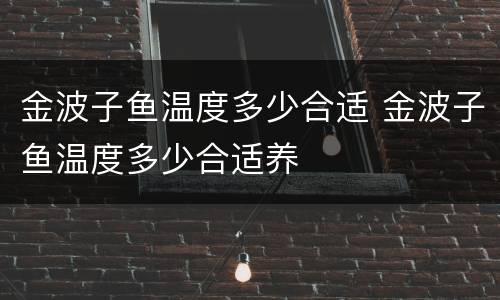 金波子鱼温度多少合适 金波子鱼温度多少合适养