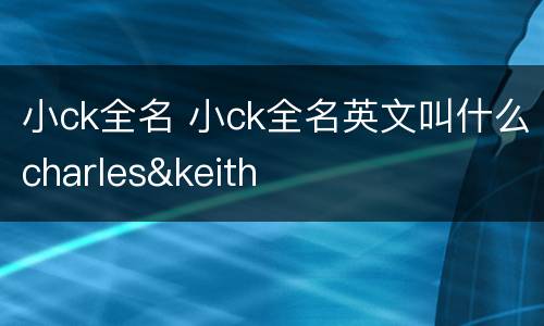 小ck全名 小ck全名英文叫什么charles&keith