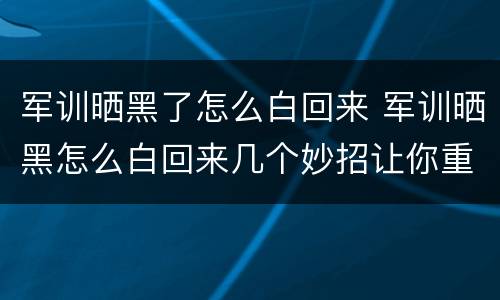 军训晒黑了怎么白回来 军训晒黑怎么白回来几个妙招让你重回颜值巅峰
