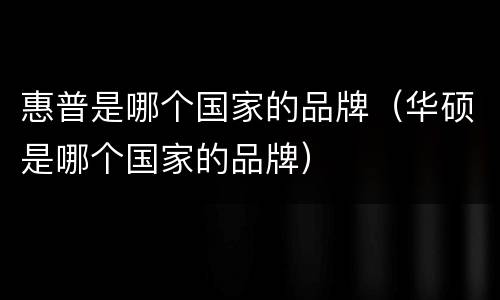 惠普是哪个国家的品牌（华硕是哪个国家的品牌）