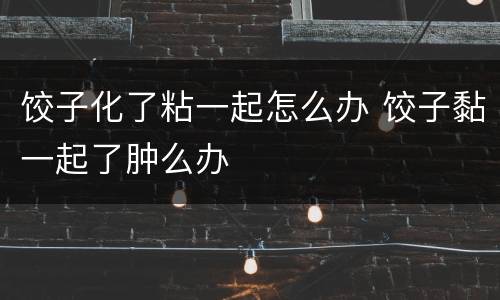 饺子化了粘一起怎么办 饺子黏一起了肿么办
