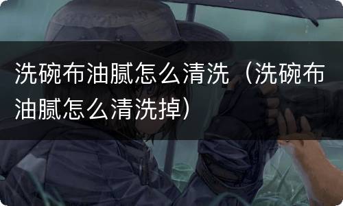 洗碗布油腻怎么清洗（洗碗布油腻怎么清洗掉）