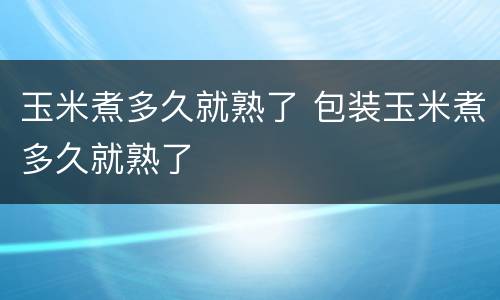 玉米煮多久就熟了 包装玉米煮多久就熟了