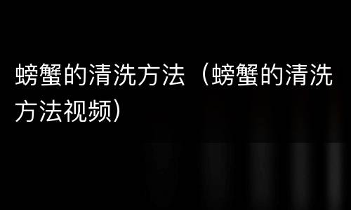螃蟹的清洗方法（螃蟹的清洗方法视频）