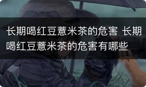 长期喝红豆薏米茶的危害 长期喝红豆薏米茶的危害有哪些