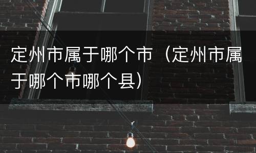 定州市属于哪个市（定州市属于哪个市哪个县）