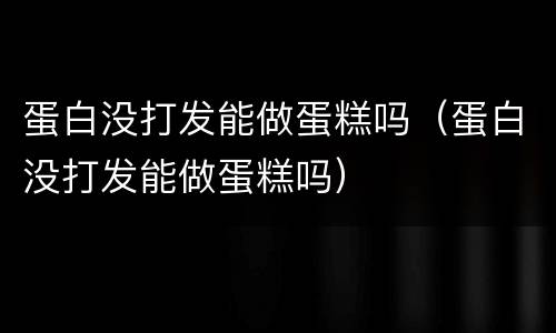 蛋白没打发能做蛋糕吗（蛋白没打发能做蛋糕吗）