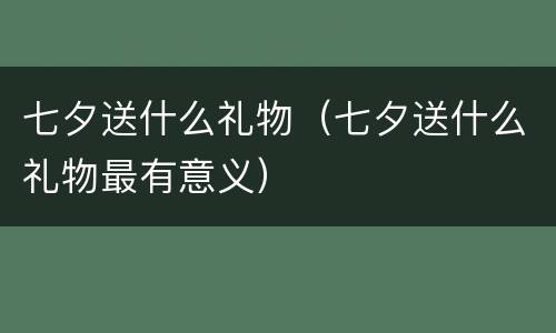 七夕送什么礼物（七夕送什么礼物最有意义）