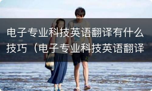 电子专业科技英语翻译有什么技巧（电子专业科技英语翻译有什么技巧吗）