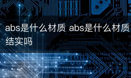 abs是什么材质 abs是什么材质结实吗