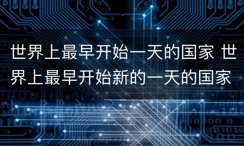 世界上最早开始一天的国家 世界上最早开始新的一天的国家