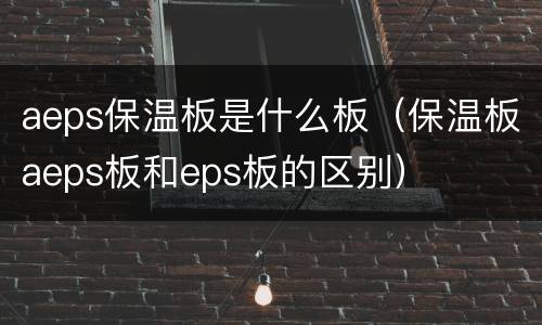 aeps保温板是什么板（保温板aeps板和eps板的区别）