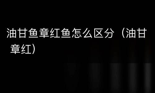 油甘鱼章红鱼怎么区分（油甘 章红）