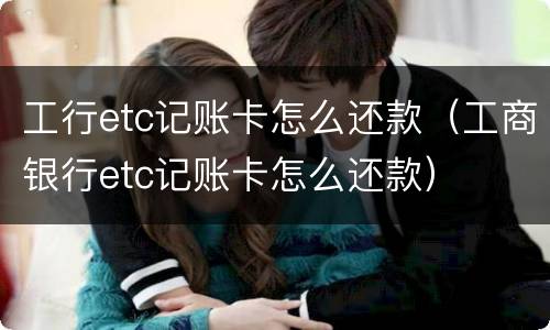 工行etc记账卡怎么还款（工商银行etc记账卡怎么还款）