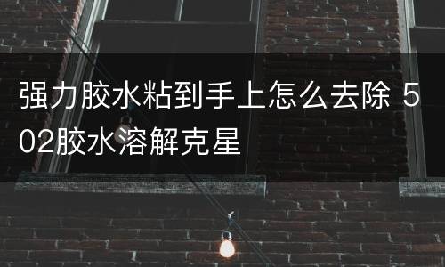 强力胶水粘到手上怎么去除 502胶水溶解克星