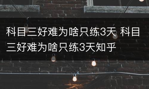 科目三好难为啥只练3天 科目三好难为啥只练3天知乎
