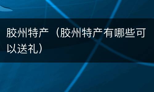 胶州特产（胶州特产有哪些可以送礼）