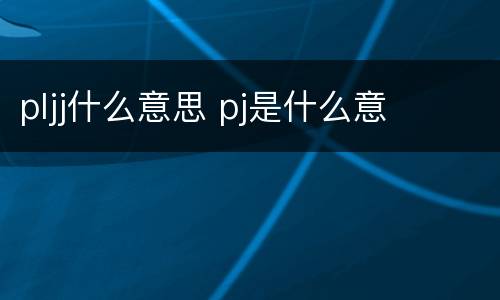 pljj什么意思 pj是什么意