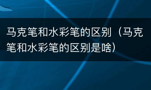 马克笔和水彩笔的区别（马克笔和水彩笔的区别是啥）