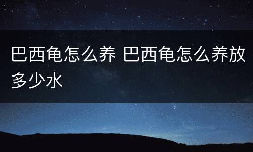 巴西龟怎么养 巴西龟怎么养放多少水