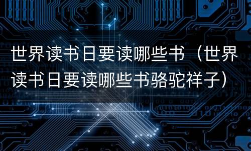 世界读书日要读哪些书（世界读书日要读哪些书骆驼祥子）