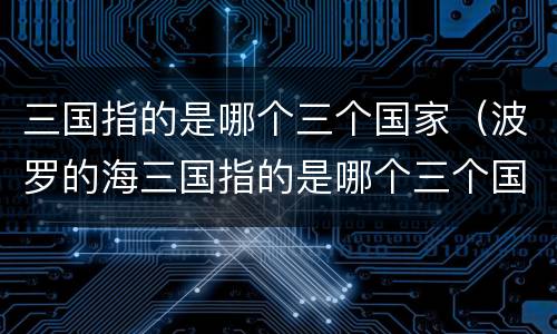 三国指的是哪个三个国家（波罗的海三国指的是哪个三个国家）