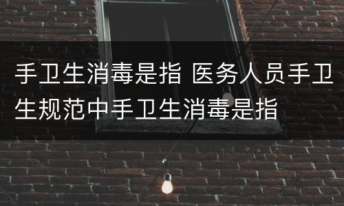 手卫生消毒是指 医务人员手卫生规范中手卫生消毒是指