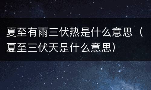 夏至有雨三伏热是什么意思（夏至三伏天是什么意思）
