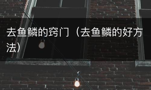 去鱼鳞的窍门（去鱼鳞的好方法）