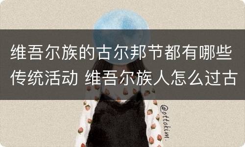 维吾尔族的古尔邦节都有哪些传统活动 维吾尔族人怎么过古尔邦节