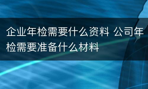 企业年检需要什么资料 公司年检需要准备什么材料