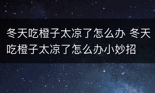 冬天吃橙子太凉了怎么办 冬天吃橙子太凉了怎么办小妙招