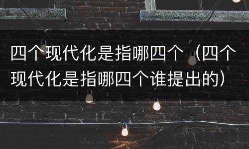 四个现代化是指哪四个（四个现代化是指哪四个谁提出的）