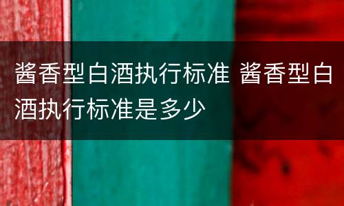 酱香型白酒执行标准 酱香型白酒执行标准是多少