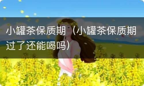 小罐茶保质期（小罐茶保质期过了还能喝吗）