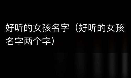 好听的女孩名字（好听的女孩名字两个字）