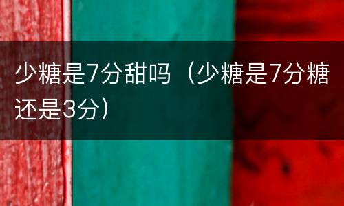 少糖是7分甜吗（少糖是7分糖还是3分）
