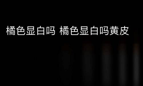 橘色显白吗 橘色显白吗黄皮