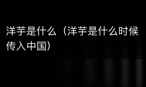 洋芋是什么（洋芋是什么时候传入中国）