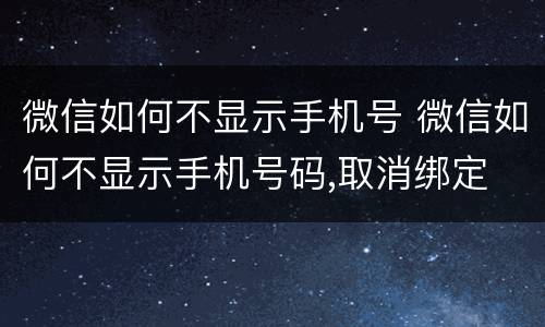 微信如何不显示手机号 微信如何不显示手机号码,取消绑定