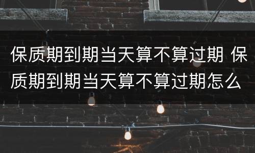 保质期到期当天算不算过期 保质期到期当天算不算过期怎么赔偿